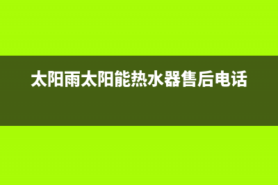 太阳雨太阳能热水器售后服务电话/维修点电话2023已更新(2023更新)(太阳雨太阳能热水器售后电话)