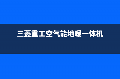 三菱重工空气能热泵售后400总部电话已更新(2023更新)(三菱重工空气能地暖一体机)