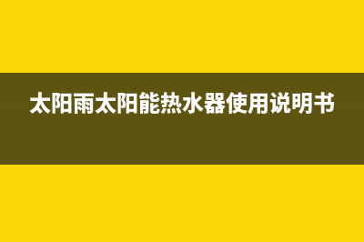 太阳雨太阳能热水器售后服务电话/重庆售后服务电话(2022更新)(太阳雨太阳能热水器使用说明书)