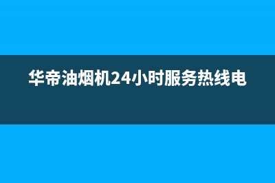 华帝油烟机24小时服务电话已更新(2022更新)(华帝油烟机24小时服务热线电话)