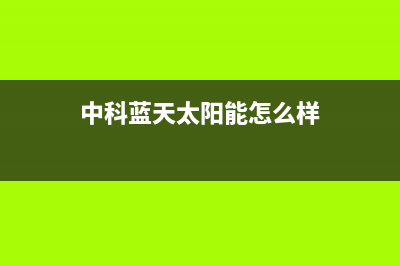 中科蓝天空气能售后服务受理中心已更新(2023更新)(中科蓝天太阳能怎么样)