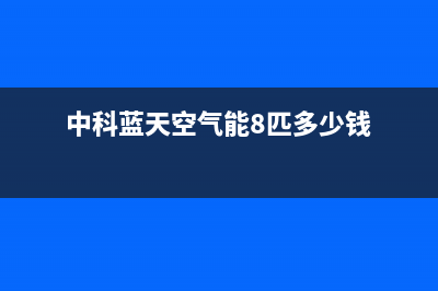 中科蓝天空气能热水器售后服务电话(2022更新)(中科蓝天空气能8匹多少钱)