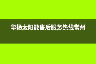 华扬太阳能售后服务热线/售后服务维修电话多少(2023更新)(华扬太阳能售后服务热线常州)