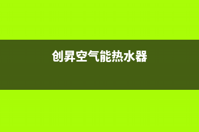 创昇空气能热泵售后客服服务网点电话(2023更新)(创昇空气能热水器)