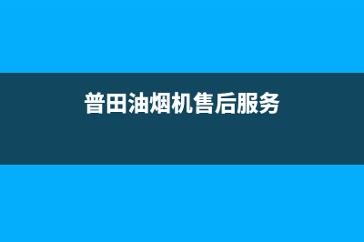 普田油烟机售后服务中心已更新(2023更新)(普田油烟机售后服务)