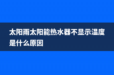 太阳雨太阳能热水器售后服务电话/安装电话24小时(2022更新)(太阳雨太阳能热水器不显示温度是什么原因)