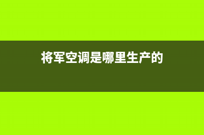 将军空调售后维修电话已更新(2023更新)(将军空调是哪里生产的)