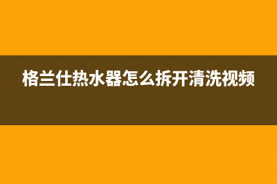 格兰仕热水器24小时人工服务电话已更新(2023更新)(格兰仕热水器怎么拆开清洗视频)