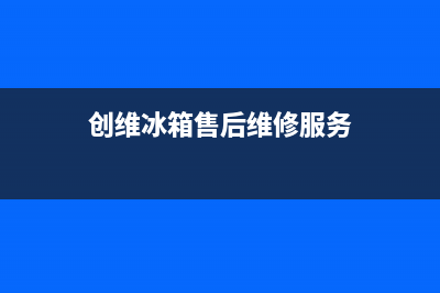 创维冰箱售后维修电话号码2022已更新(2022更新)(创维冰箱售后维修服务)