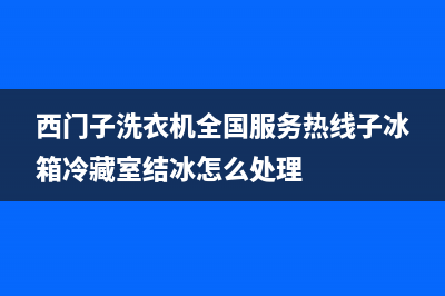 西门子洗衣机全国服务热线2023已更新(2023更新)(西门子洗衣机全国服务热线子冰箱冷藏室结冰怎么处理)