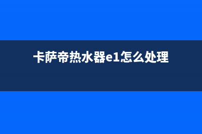 卡萨帝热水器e1是什么故障(卡萨帝热水器e1怎么处理)