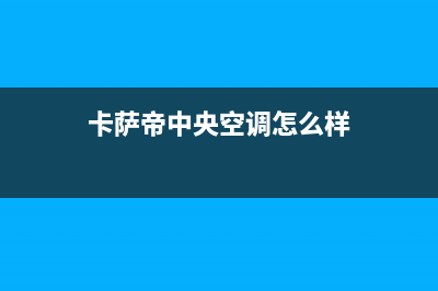 卡萨帝中央空调售后电话24小时已更新(2022更新)(卡萨帝中央空调怎么样)