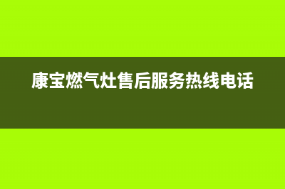 康宝燃气灶售后服务热线电话/全国统一服务网点(2022更新)(康宝燃气灶售后服务热线电话)