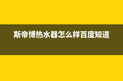 斯蒂博热水器售后维修电话已更新(2022更新)(斯帝博热水器怎么样百度知道)