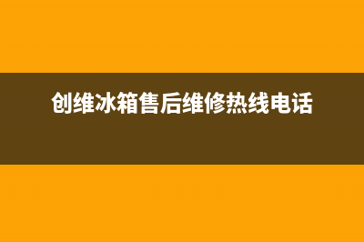 创维冰箱售后维修电话号码已更新(2023更新)(创维冰箱售后维修热线电话)