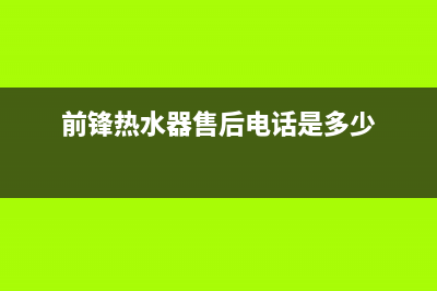 前锋热水器售后服务维修电话2023已更新(2023更新)(前锋热水器售后电话是多少)