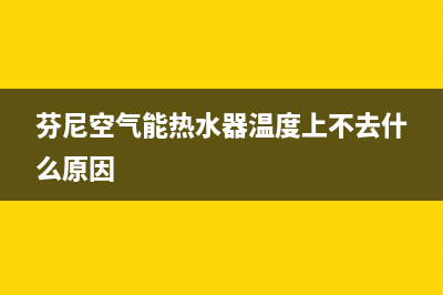 芬尼空气能热水器售后服务电话已更新(2022更新)(芬尼空气能热水器温度上不去什么原因)