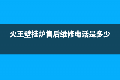 火王壁挂炉售后维修电话(2023更新)(火王壁挂炉售后维修电话是多少)