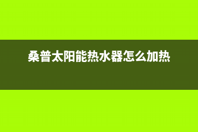 桑普太阳能热水器售后服务电话/售后服务电话2023已更新(2023更新)(桑普太阳能热水器怎么加热)