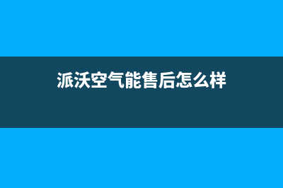 派沃空气能售后电话2023已更新(2023更新)(派沃空气能售后怎么样)