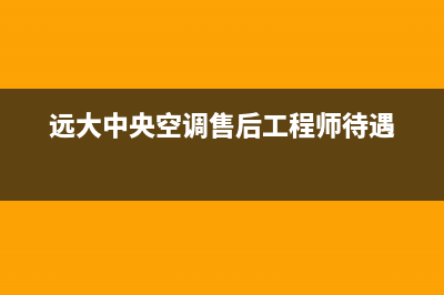 远大中央空调售后服务电话(2022更新)(远大中央空调售后工程师待遇)