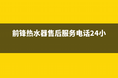 前锋热水器售后服务维修电话(2022更新)(前锋热水器售后服务电话24小时)