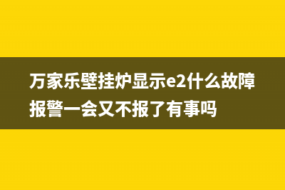 万家乐壁挂炉显示e5是什么故障(万家乐壁挂炉显示e2什么故障报警一会又不报了有事吗)