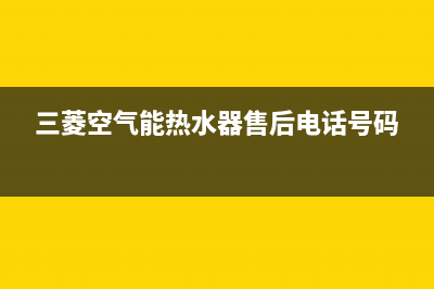 三菱空气能热水器售后电话(2023更新)(三菱空气能热水器售后电话号码)