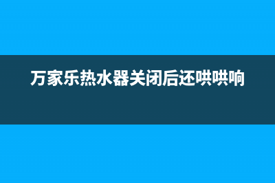 万家乐热水器关水e6故障(万家乐热水器关闭后还哄哄响)