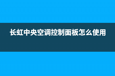 长虹中央空调电话2023已更新(2023更新)(长虹中央空调控制面板怎么使用)