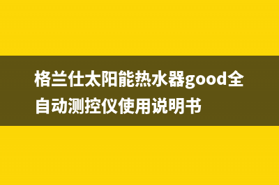 格兰仕太阳能热水器售后服务电话/全国24小时服务电话号码已更新(2023更新)(格兰仕太阳能热水器good全自动测控仪使用说明书)