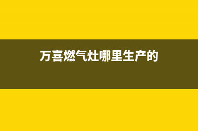 万喜燃气灶全国售后服务中心/售后服务中心已更新(2022更新)(万喜燃气灶哪里生产的)