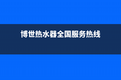 博世热水器全国服务热线已更新(2023更新)(博世热水器全国服务热线)