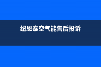 纽恩泰空气能售后维修电话已更新(2022更新)(纽恩泰空气能售后投诉)