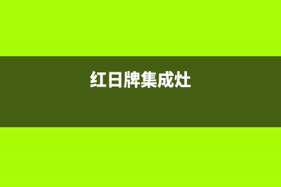 红日集成灶售后电话/售后24小时厂家维修部(2023更新)(红日牌集成灶)