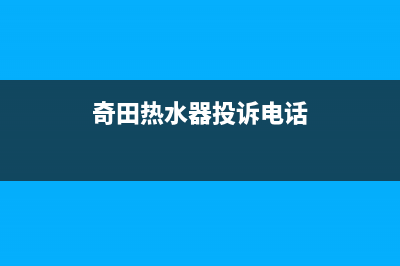 奇田热水器售后服务电话2023已更新(2023更新)(奇田热水器投诉电话)