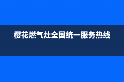 樱花燃气灶全国统一服务热线/售后服务24小时网点电话已更新(2023更新)(樱花燃气灶全国统一服务热线)