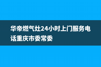 华帝燃气灶24小时服务热线电话/售后服务网点400已更新(2022更新)(华帝燃气灶24小时上门服务电话重庆市委常委)