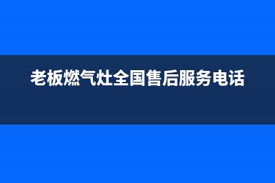 老板燃气灶全国统一服务热线(2022更新)(老板燃气灶全国售后服务电话)