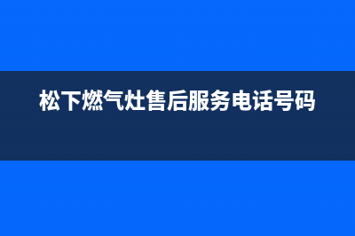 松下燃气灶售后维修电话(2023更新)(松下燃气灶售后服务电话号码)