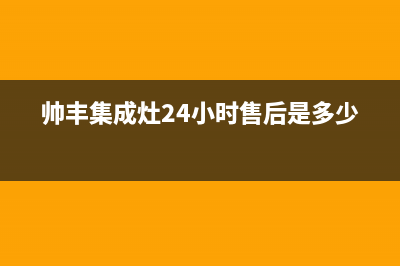 帅丰集成灶24小时售后2022已更新(2022更新)(帅丰集成灶24小时售后是多少)