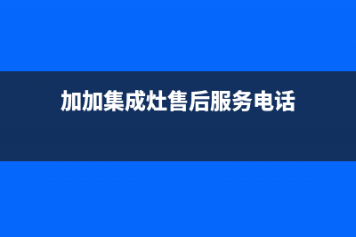 加加集成灶售后维修电话2023已更新(2023更新)(加加集成灶售后服务电话)