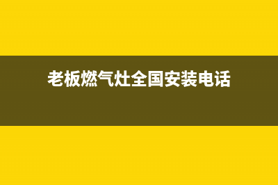 老板燃气灶全国24小时服务热线(2023更新)(老板燃气灶全国安装电话)