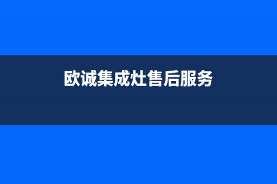 欧诚集成灶售后服务电话号码(2022更新)(欧诚集成灶售后服务)