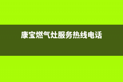 康宝燃气灶服务24小时热线(2022更新)(康宝燃气灶服务热线电话)