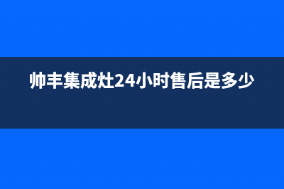 帅丰集成灶24小时售后2023已更新(2023更新)(帅丰集成灶24小时售后是多少)