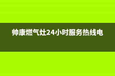 帅康燃气灶24小时服务热线电话(2023更新)(帅康燃气灶24小时服务热线电话)