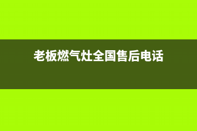 老板燃气灶全国统一服务热线(2023更新)(老板燃气灶全国售后电话)