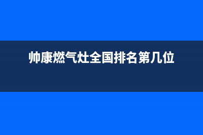 帅康燃气灶全国统一服务热线2022已更新(2022更新)(帅康燃气灶全国排名第几位)