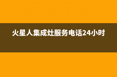 火星人集成灶服务24小时热线已更新(2023更新)(火星人集成灶服务电话24小时)